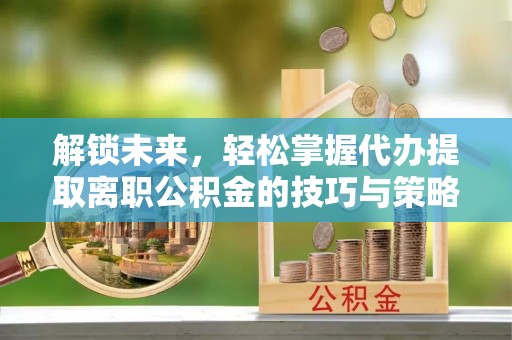 博尔塔拉蒙古解锁未来，轻松掌握代办提取离职公积金的技巧与策略