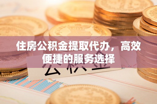 博尔塔拉蒙古住房公积金提取代办，高效便捷的服务选择