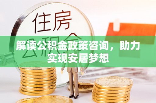 博尔塔拉蒙古解读公积金政策咨询，助力实现安居梦想