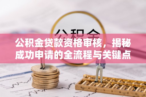 博尔塔拉蒙古公积金贷款资格审核，揭秘成功申请的全流程与关键点