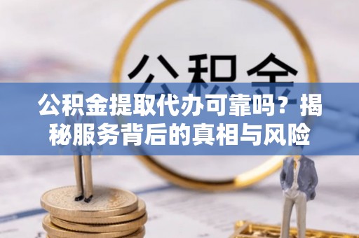 博尔塔拉蒙古公积金提取代办可靠吗？揭秘服务背后的真相与风险