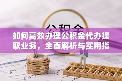 博尔塔拉蒙古如何高效办理公积金代办提取业务，全面解析与实用指南