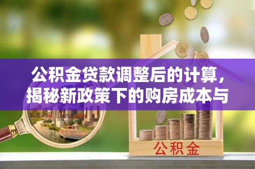 博尔塔拉蒙古公积金贷款调整后的计算，揭秘新政策下的购房成本与规划策略