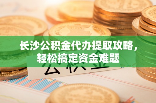 博尔塔拉蒙古长沙公积金代办提取攻略，轻松搞定资金难题