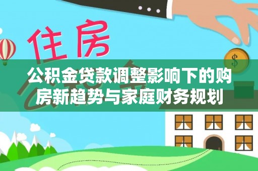 博尔塔拉蒙古公积金贷款调整影响下的购房新趋势与家庭财务规划