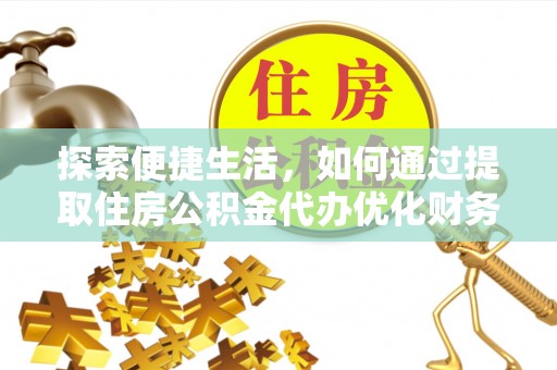 博尔塔拉蒙古探索便捷生活，如何通过提取住房公积金代办优化财务规划