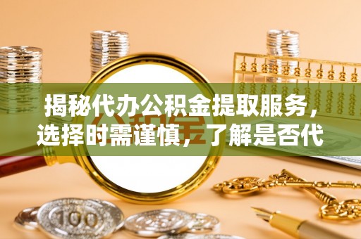 博尔塔拉蒙古揭秘代办公积金提取服务，选择时需谨慎，了解是否代办公积金提取可靠吗？