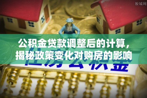 博尔塔拉蒙古公积金贷款调整后的计算，揭秘政策变化对购房的影响