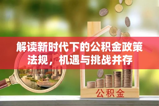 博尔塔拉蒙古解读新时代下的公积金政策法规，机遇与挑战并存