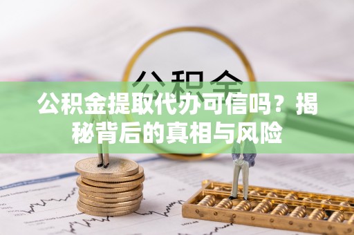 博尔塔拉蒙古公积金提取代办可信吗？揭秘背后的真相与风险