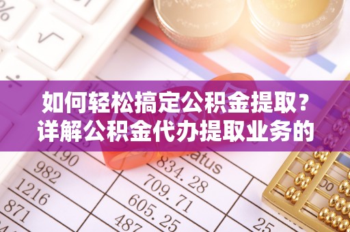 博尔塔拉蒙古如何轻松搞定公积金提取？详解公积金代办提取业务的便捷之道