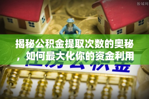 博尔塔拉蒙古揭秘公积金提取次数的奥秘，如何最大化你的资金利用？