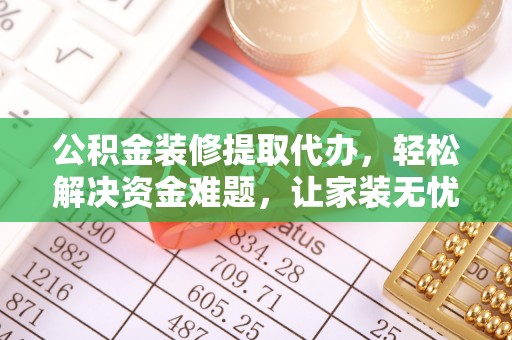 博尔塔拉蒙古公积金装修提取代办，轻松解决资金难题，让家装无忧