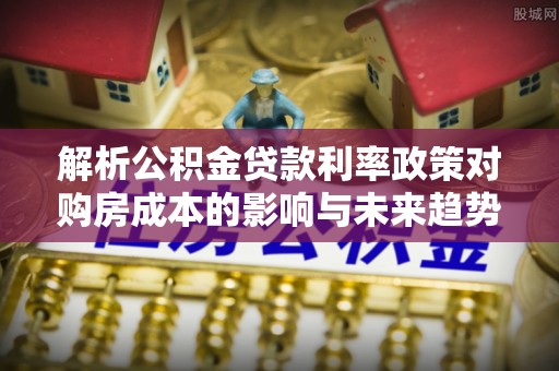 博尔塔拉蒙古解析公积金贷款利率政策对购房成本的影响与未来趋势
