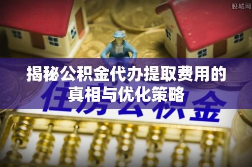 博尔塔拉蒙古揭秘公积金代办提取费用的真相与优化策略