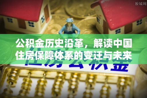博尔塔拉蒙古公积金历史沿革，解读中国住房保障体系的变迁与未来