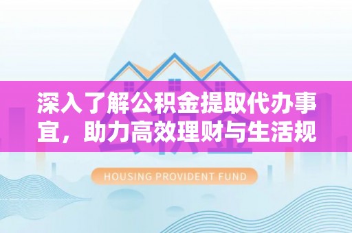 博尔塔拉蒙古深入了解公积金提取代办事宜，助力高效理财与生活规划