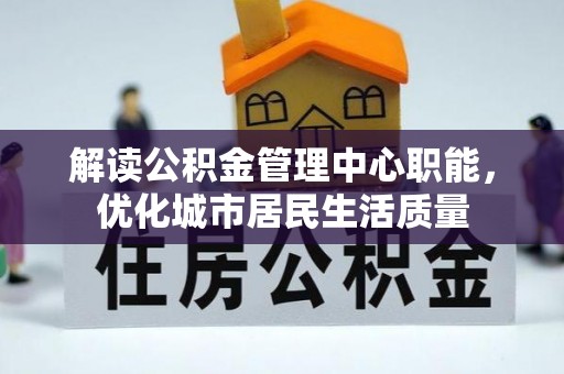 博尔塔拉蒙古解读公积金管理中心职能，优化城市居民生活质量
