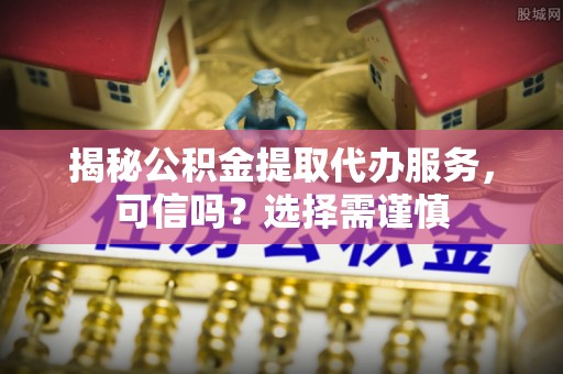 博尔塔拉蒙古揭秘公积金提取代办服务，可信吗？选择需谨慎