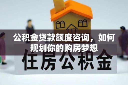 博尔塔拉蒙古公积金贷款额度咨询，如何规划你的购房梦想