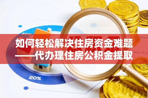 博尔塔拉蒙古如何轻松解决住房资金难题——代办理住房公积金提取服务详解