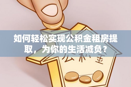 博尔塔拉蒙古如何轻松实现公积金租房提取，为你的生活减负？
