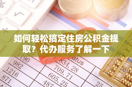 博尔塔拉蒙古如何轻松搞定住房公积金提取？代办服务了解一下
