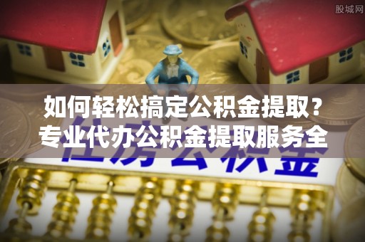 博尔塔拉蒙古如何轻松搞定公积金提取？专业代办公积金提取服务全解析