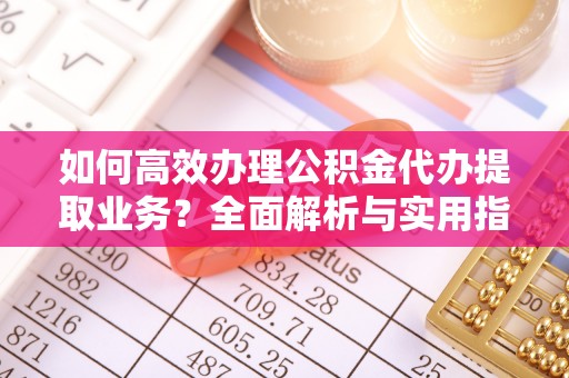 博尔塔拉蒙古如何高效办理公积金代办提取业务？全面解析与实用指南