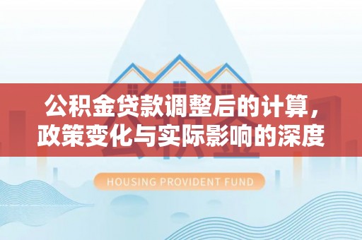 博尔塔拉蒙古公积金贷款调整后的计算，政策变化与实际影响的深度解析