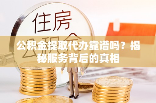 博尔塔拉蒙古公积金提取代办靠谱吗？揭秘服务背后的真相