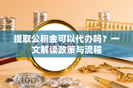 博尔塔拉蒙古提取公积金可以代办吗？一文解读政策与流程