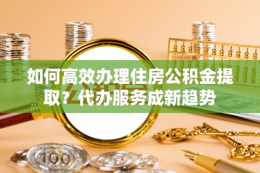 博尔塔拉蒙古如何高效办理住房公积金提取？代办服务成新趋势