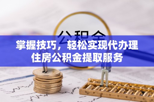 博尔塔拉蒙古掌握技巧，轻松实现代办理住房公积金提取服务