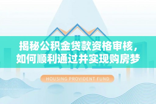 博尔塔拉蒙古揭秘公积金贷款资格审核，如何顺利通过并实现购房梦想