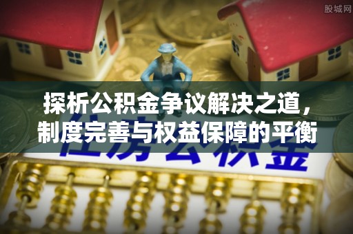 博尔塔拉蒙古探析公积金争议解决之道，制度完善与权益保障的平衡点