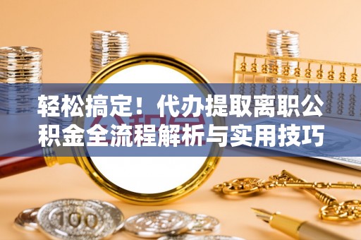 博尔塔拉蒙古轻松搞定！代办提取离职公积金全流程解析与实用技巧