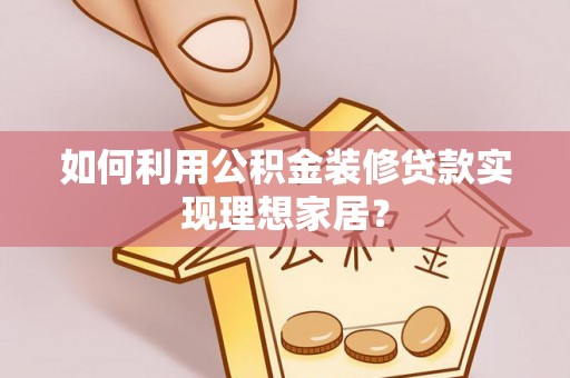 博尔塔拉蒙古如何利用公积金装修贷款实现理想家居？