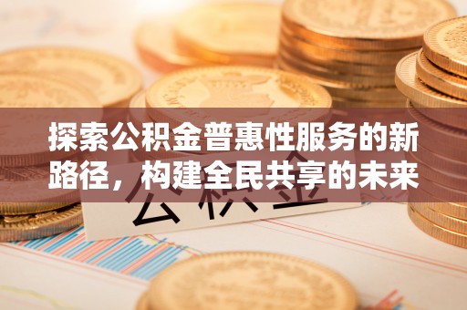 博尔塔拉蒙古探索公积金普惠性服务的新路径，构建全民共享的未来