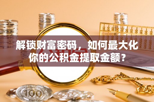 博尔塔拉蒙古解锁财富密码，如何最大化你的公积金提取金额？
