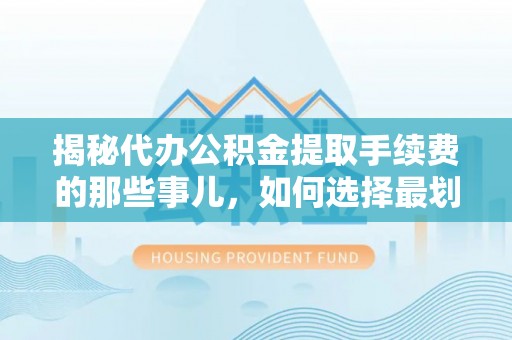 博尔塔拉蒙古揭秘代办公积金提取手续费的那些事儿，如何选择最划算的服务？