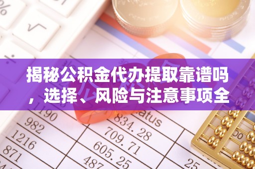 博尔塔拉蒙古揭秘公积金代办提取靠谱吗，选择、风险与注意事项全解析