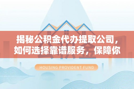 博尔塔拉蒙古揭秘公积金代办提取公司，如何选择靠谱服务，保障你的资金安全