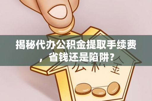 博尔塔拉蒙古揭秘代办公积金提取手续费，省钱还是陷阱？