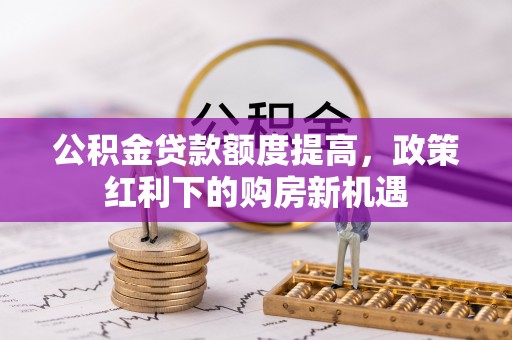 博尔塔拉蒙古公积金贷款额度提高，政策红利下的购房新机遇