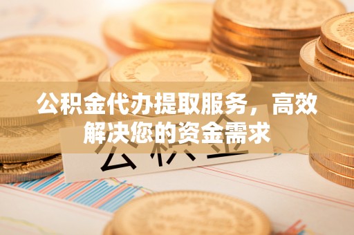 博尔塔拉蒙古公积金代办提取服务，高效解决您的资金需求