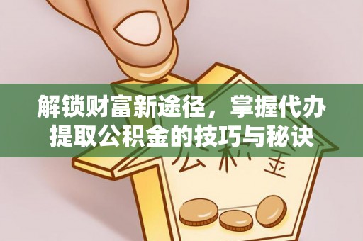 博尔塔拉蒙古解锁财富新途径，掌握代办提取公积金的技巧与秘诀