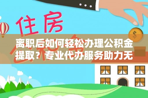 博尔塔拉蒙古离职后如何轻松办理公积金提取？专业代办服务助力无忧