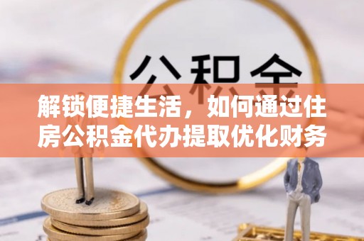 博尔塔拉蒙古解锁便捷生活，如何通过住房公积金代办提取优化财务规划