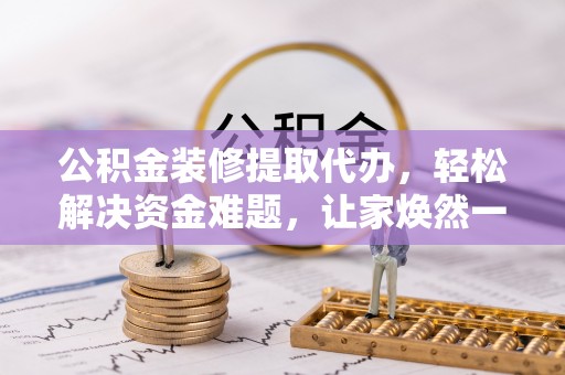 博尔塔拉蒙古公积金装修提取代办，轻松解决资金难题，让家焕然一新